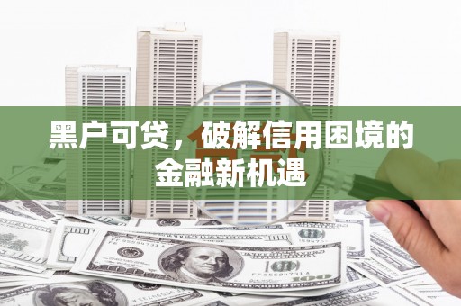 南庄黑户可贷，破解信用困境的金融新机遇