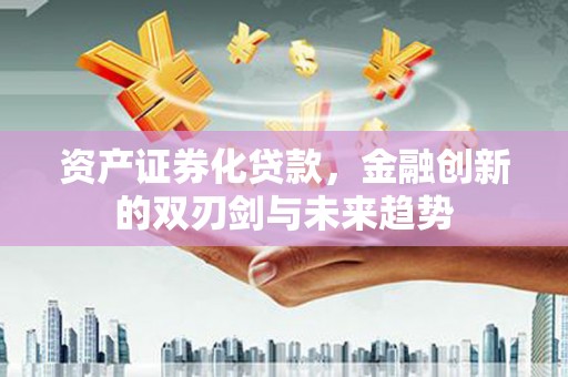 南庄资产证券化贷款，金融创新的双刃剑与未来趋势