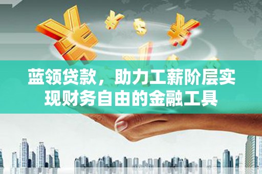 南庄蓝领贷款，助力工薪阶层实现财务自由的金融工具