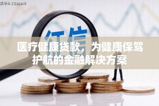 南庄医疗健康贷款，为健康保驾护航的金融解决方案