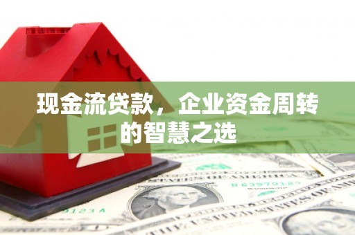 南庄现金流贷款，企业资金周转的智慧之选
