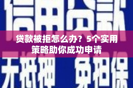 南庄贷款被拒怎么办？5个实用策略助你成功申请