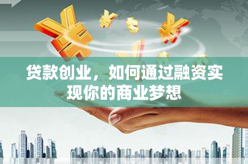 南庄贷款创业，如何通过融资实现你的商业梦想