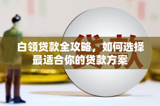 南庄白领贷款全攻略，如何选择最适合你的贷款方案